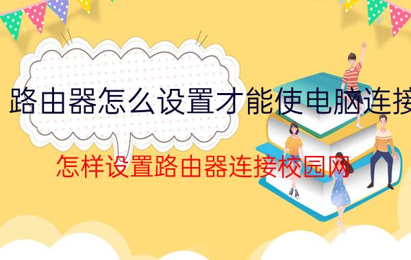 路由器怎么设置才能使电脑连接 怎样设置路由器连接校园网？